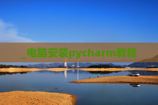 _电脑安装pycharm教程 _电脑安装pycharm教程